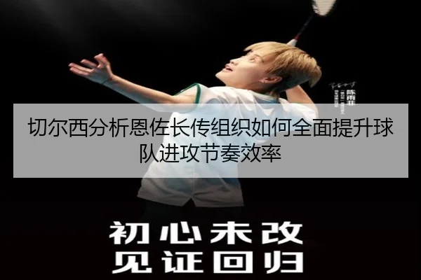 切尔西分析恩佐长传组织如何全面提升球队进攻节奏效率