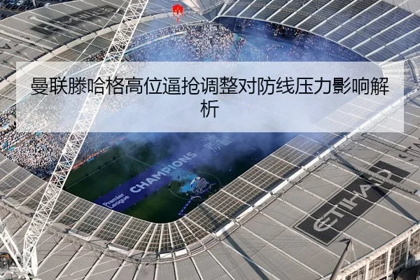 曼联滕哈格高位逼抢调整对防线压力影响解析
