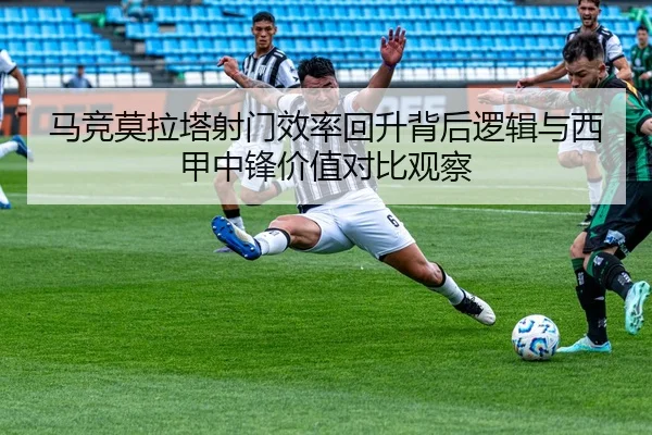 马竞莫拉塔射门效率回升背后逻辑与西甲中锋价值对比观察